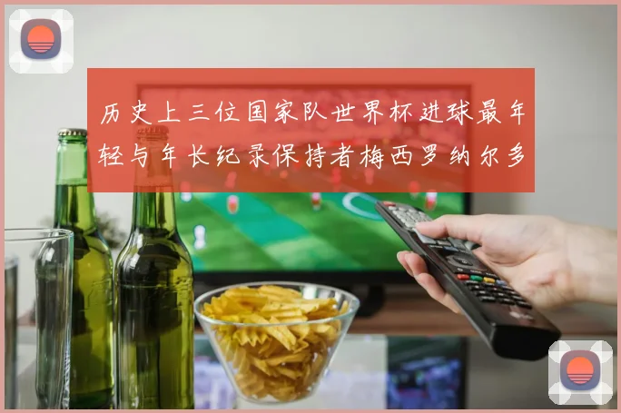 历史上三位国家队世界杯进球最年轻与年长纪录保持者梅西罗纳尔多劳德鲁普