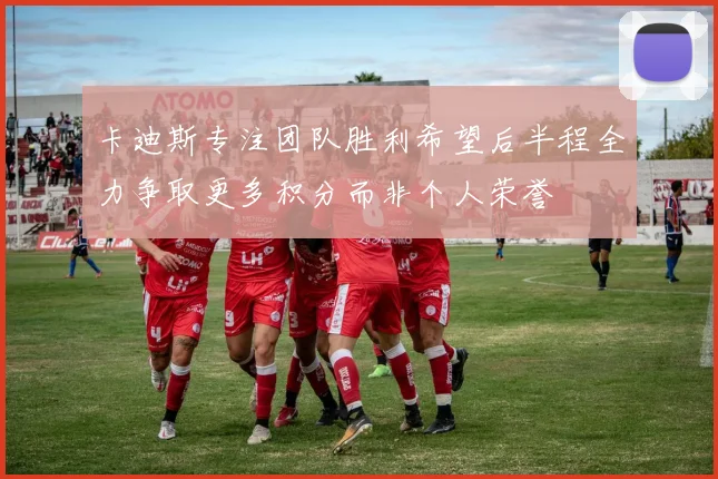 卡迪斯专注团队胜利希望后半程全力争取更多积分而非个人荣誉