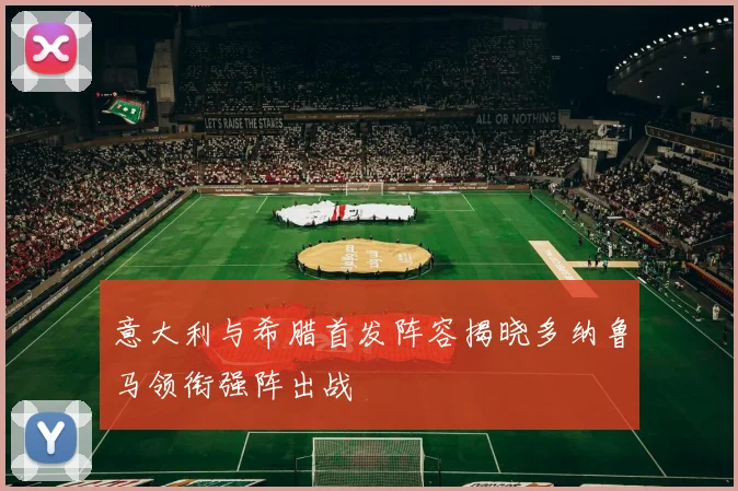 意大利与希腊首发阵容揭晓多纳鲁马领衔强阵出战