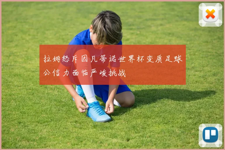 拉姆怒斥因凡蒂诺世界杯变质足球公信力面临严峻挑战