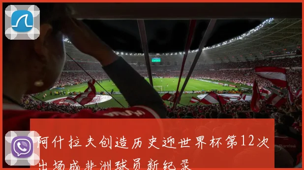 阿什拉夫创造历史迎世界杯第12次出场成非洲球员新纪录