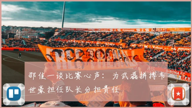 邵佳一谈比赛心声：为武磊拼搏韦世豪担任队长分担责任