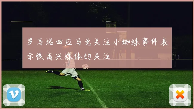 罗马诺回应马竞关注小蜘蛛事件表示很高兴媒体的关注
