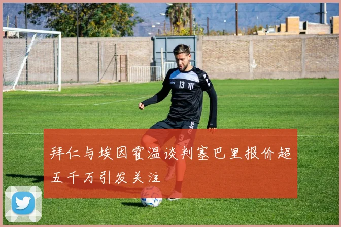 拜仁与埃因霍温谈判塞巴里报价超五千万引发关注