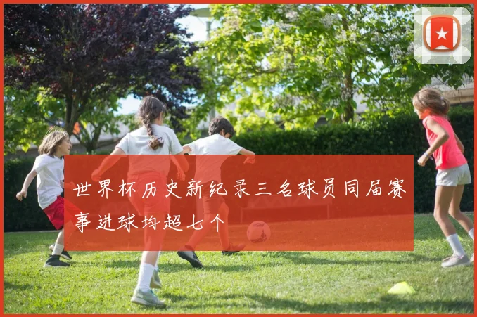 世界杯历史新纪录三名球员同届赛事进球均超七个