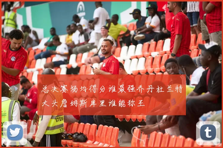 总决赛场均得分谁最强乔丹杜兰特大头詹姆斯库里谁能称王