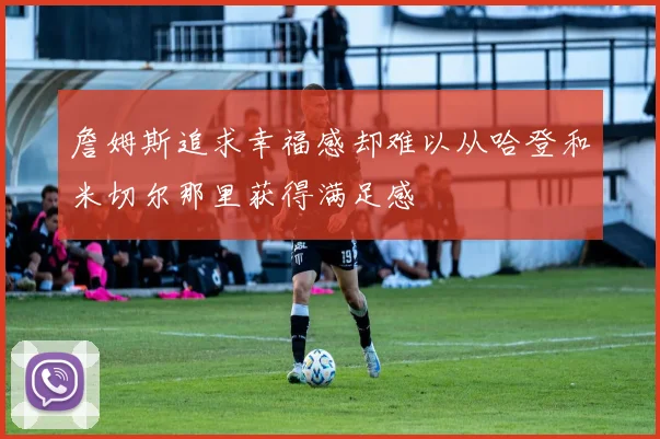 詹姆斯追求幸福感却难以从哈登和米切尔那里获得满足感