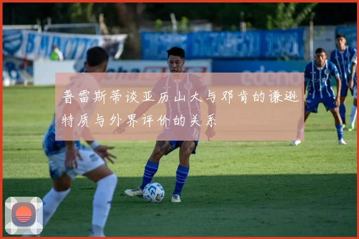 普雷斯蒂谈亚历山大与邓肯的谦逊特质与外界评价的关系