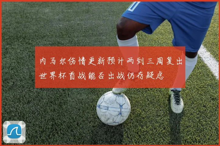 内马尔伤情更新预计两到三周复出世界杯首战能否出战仍存疑虑