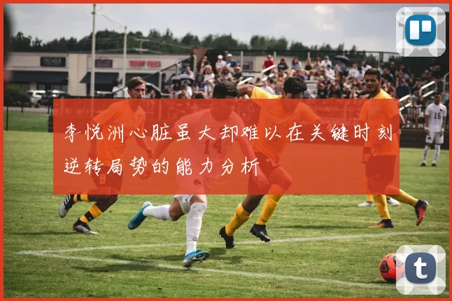 李悦洲心脏虽大却难以在关键时刻逆转局势的能力分析