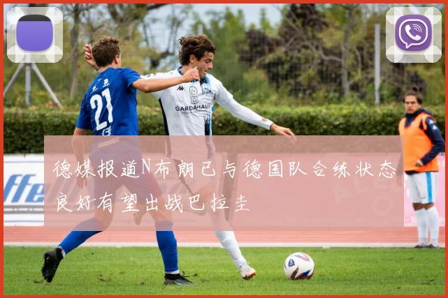 德媒报道N布朗已与德国队合练状态良好有望出战巴拉圭