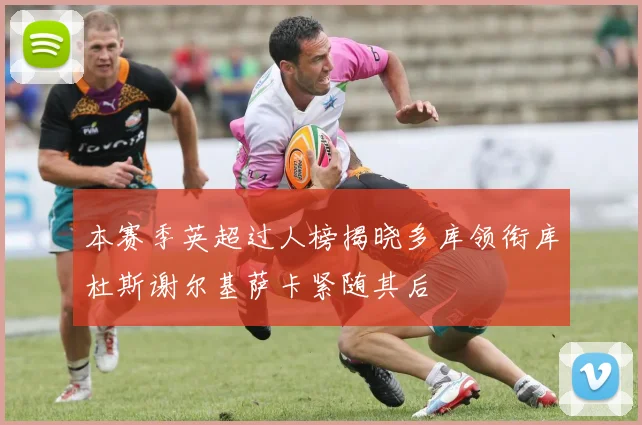 本赛季英超过人榜揭晓多库领衔库杜斯谢尔基萨卡紧随其后