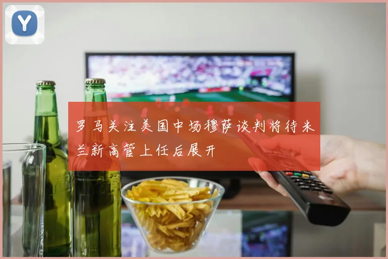 罗马关注美国中场穆萨谈判将待米兰新高管上任后展开