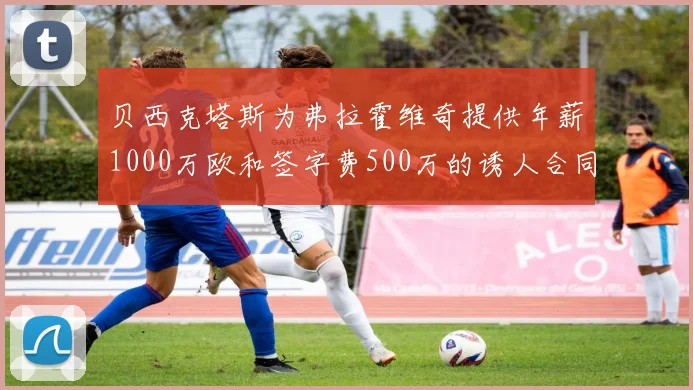 贝西克塔斯为弗拉霍维奇提供年薪1000万欧和签字费500万的诱人合同