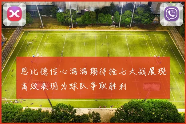 恩比德信心满满期待抢七大战展现高效表现为球队争取胜利