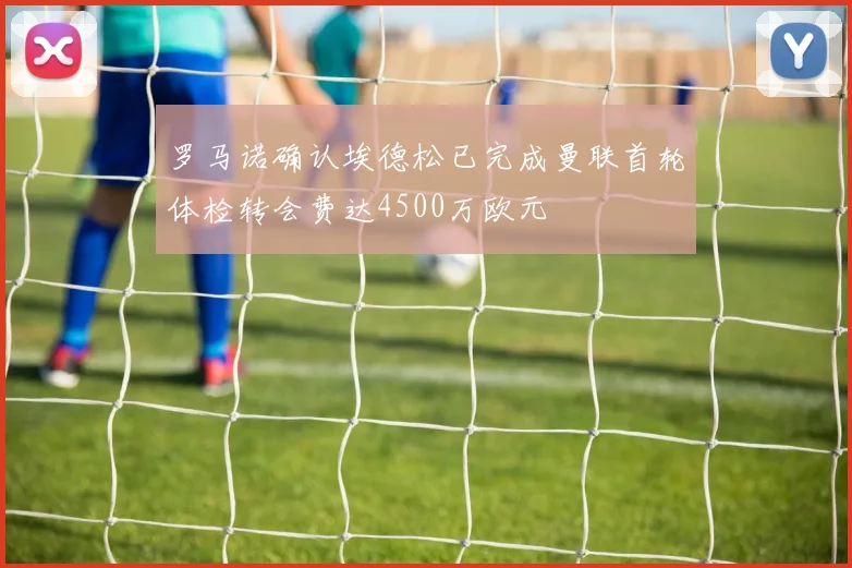 罗马诺确认埃德松已完成曼联首轮体检转会费达4500万欧元